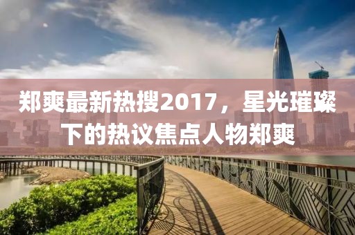 鄭爽最新熱搜2017，星光璀璨下的熱議焦點(diǎn)人物鄭爽