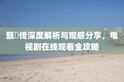 甄嬛傳深度解析與觀感分享，電視劇在線觀看全攻略