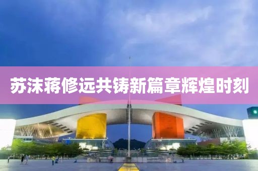 蘇沫蔣修遠(yuǎn)共鑄新篇章輝煌時(shí)刻