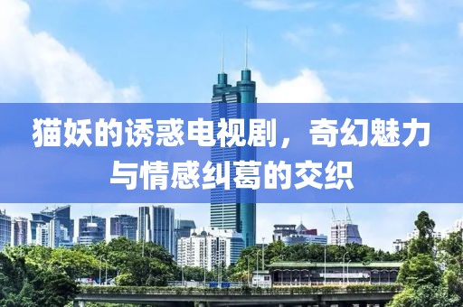 貓妖的誘惑電視劇，奇幻魅力與情感糾葛的交織