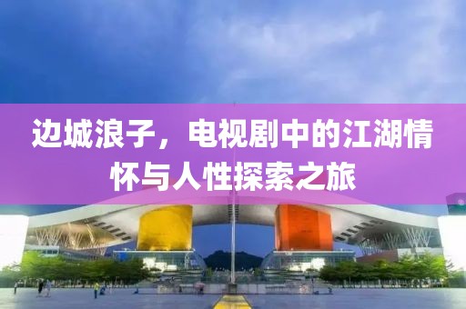 邊城浪子，電視劇中的江湖情懷與人性探索之旅