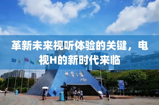 革新未來(lái)視聽(tīng)體驗(yàn)的關(guān)鍵，電視H的新時(shí)代來(lái)臨