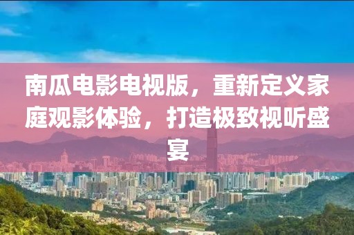 南瓜電影電視版，重新定義家庭觀(guān)影體驗(yàn)，打造極致視聽(tīng)盛宴