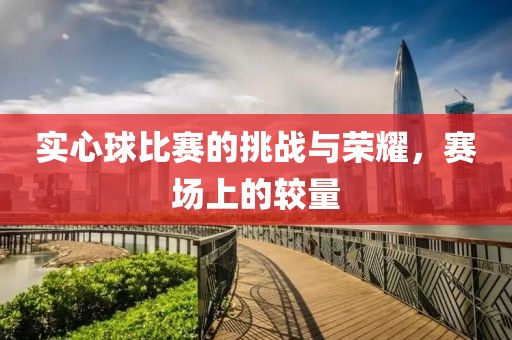 實心球比賽的挑戰(zhàn)與榮耀，賽場上的較量