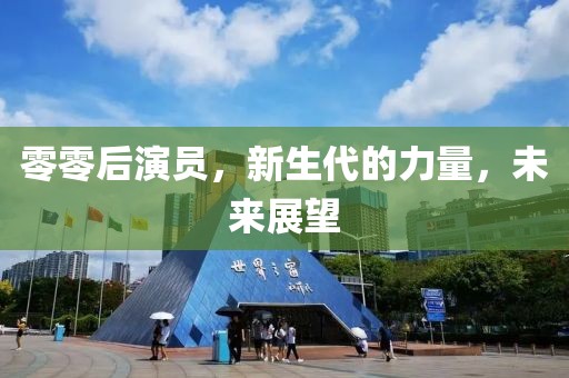 零零后演員，新生代的力量，未來展望