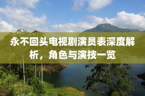 永不回頭電視劇演員表深度解析，角色與演技一覽