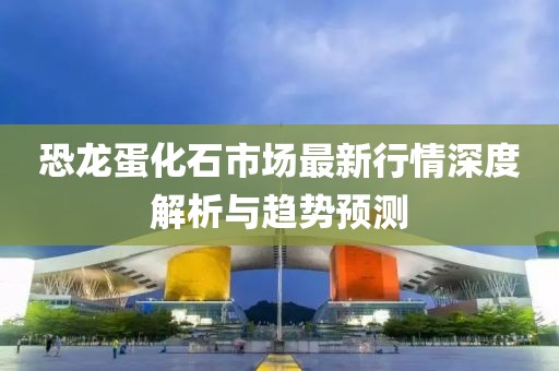 恐龍蛋化石市場最新行情深度解析與趨勢預(yù)測