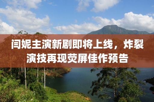 閆妮主演新劇即將上線，炸裂演技再現(xiàn)熒屏佳作預(yù)告