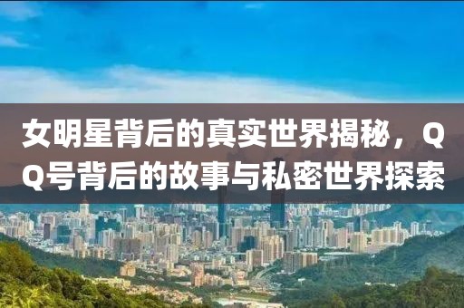 女明星背后的真實(shí)世界揭秘，QQ號(hào)背后的故事與私密世界探索