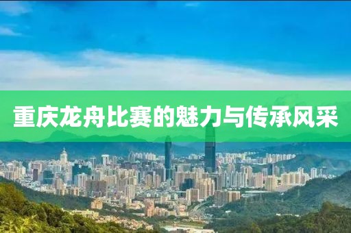 重慶龍舟比賽的魅力與傳承風(fēng)采