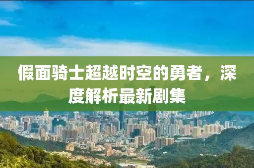 假面騎士超越時(shí)空的勇者，深度解析最新劇集