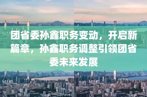 團省委孫鑫職務(wù)變動，開啟新篇章，孫鑫職務(wù)調(diào)整引領(lǐng)團省委未來發(fā)展