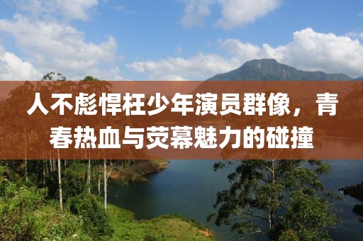 人不彪悍枉少年演員群像，青春熱血與熒幕魅力的碰撞