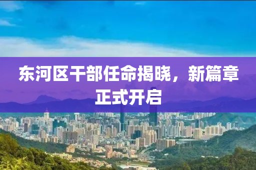東河區(qū)干部任命揭曉，新篇章正式開(kāi)啟