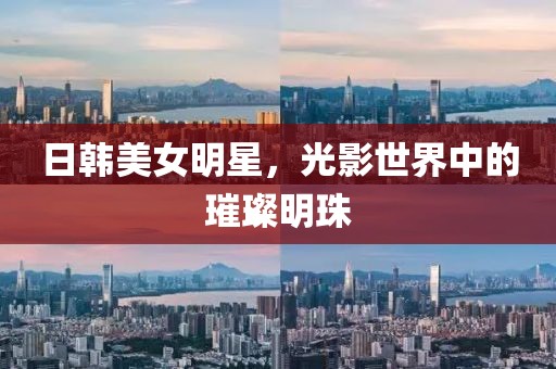 日韓美女明星，光影世界中的璀璨明珠