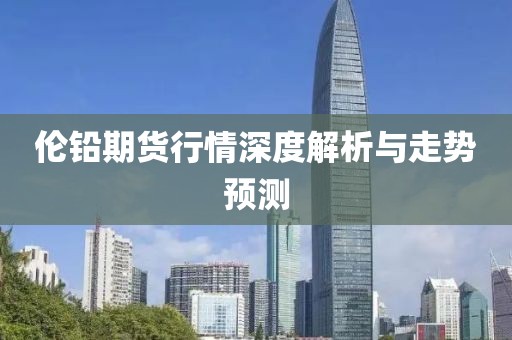 倫鉛期貨行情深度解析與走勢預測