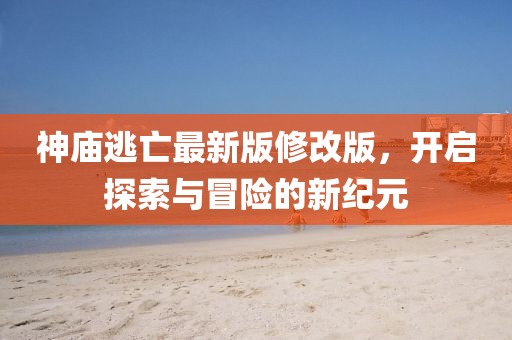 神廟逃亡最新版修改版，開啟探索與冒險(xiǎn)的新紀(jì)元