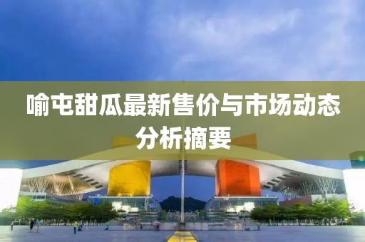 喻屯甜瓜最新售價與市場動態(tài)分析摘要