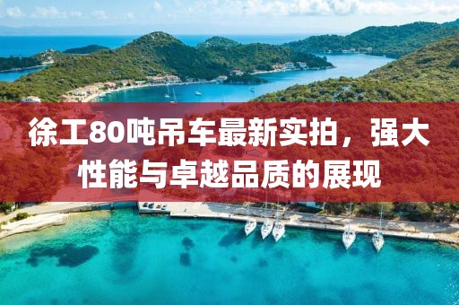 徐工80噸吊車最新實(shí)拍，強(qiáng)大性能與卓越品質(zhì)的展現(xiàn)