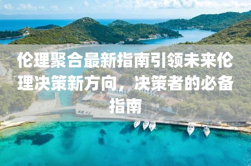 倫理聚合最新指南引領(lǐng)未來倫理決策新方向，決策者的必備指南