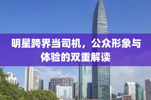 明星跨界當(dāng)司機(jī)，公眾形象與體驗(yàn)的雙重解讀