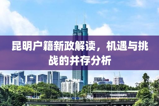 昆明戶籍新政解讀，機(jī)遇與挑戰(zhàn)的并存分析