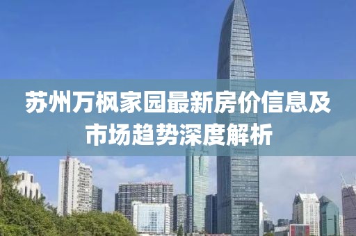 蘇州萬楓家園最新房價(jià)信息及市場趨勢深度解析