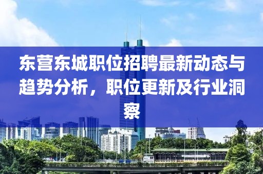 東營東城職位招聘最新動(dòng)態(tài)與趨勢分析，職位更新及行業(yè)洞察