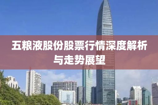 五糧液股份股票行情深度解析與走勢展望