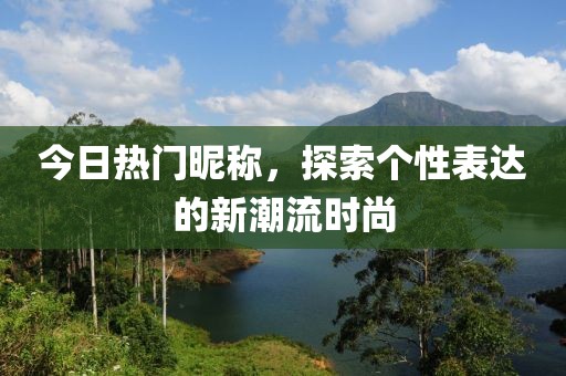 今日熱門昵稱，探索個性表達(dá)的新潮流時尚