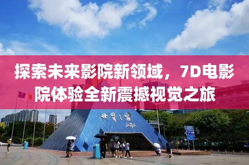 探索未來影院新領域，7D電影院體驗全新震撼視覺之旅