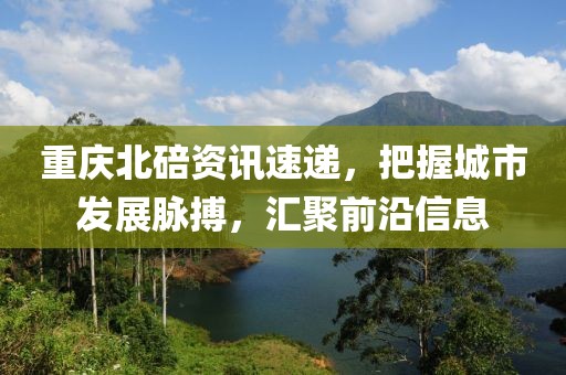 重慶北碚資訊速遞，把握城市發(fā)展脈搏，匯聚前沿信息