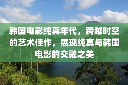 韓國電影純真年代，跨越時(shí)空的藝術(shù)佳作，展現(xiàn)純真與韓國電影的交融之美
