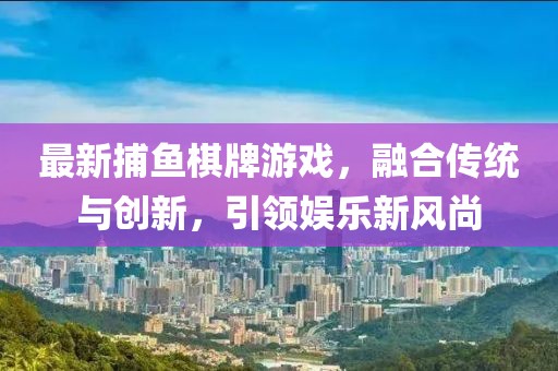 最新捕魚(yú)棋牌游戲，融合傳統(tǒng)與創(chuàng)新，引領(lǐng)娛樂(lè)新風(fēng)尚