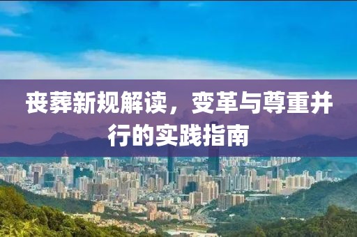 喪葬新規(guī)解讀，變革與尊重并行的實(shí)踐指南
