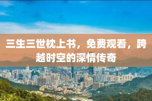 三生三世枕上書，免費(fèi)觀看，跨越時(shí)空的深情傳奇