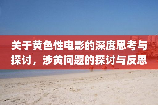 關(guān)于黃色性電影的深度思考與探討，涉黃問(wèn)題的探討與反思