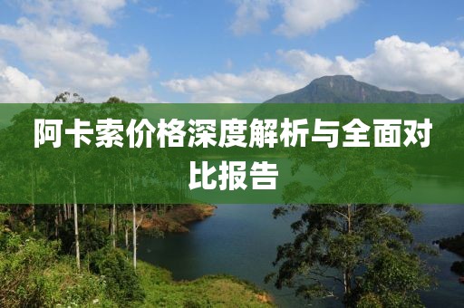 阿卡索價(jià)格深度解析與全面對(duì)比報(bào)告