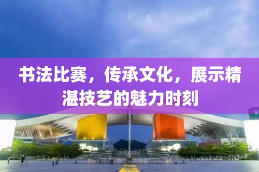 書法比賽，傳承文化，展示精湛技藝的魅力時刻