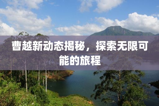 曹越新動態(tài)揭秘，探索無限可能的旅程