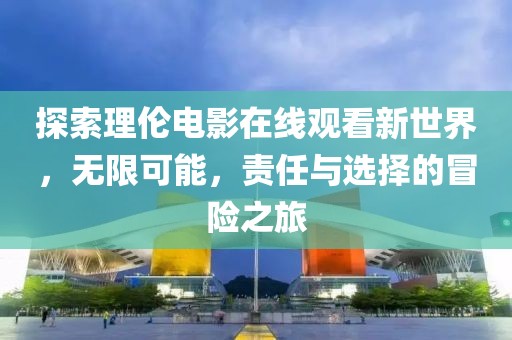 探索理倫電影在線觀看新世界，無限可能，責(zé)任與選擇的冒險(xiǎn)之旅