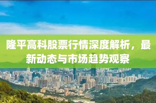隆平高科股票行情深度解析，最新動(dòng)態(tài)與市場(chǎng)趨勢(shì)觀察
