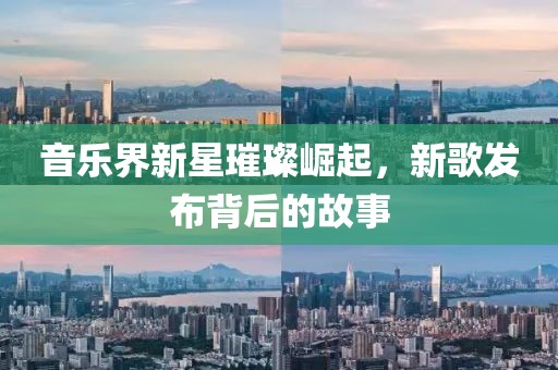 音樂界新星璀璨崛起，新歌發(fā)布背后的故事
