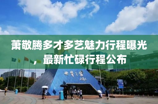 蕭敬騰多才多藝魅力行程曝光，最新忙碌行程公布