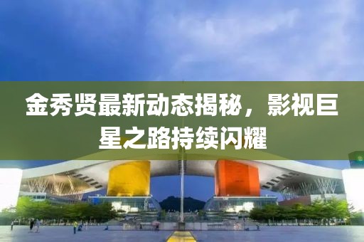 金秀賢最新動(dòng)態(tài)揭秘，影視巨星之路持續(xù)閃耀