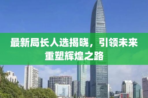 最新局長人選揭曉，引領(lǐng)未來重塑輝煌之路