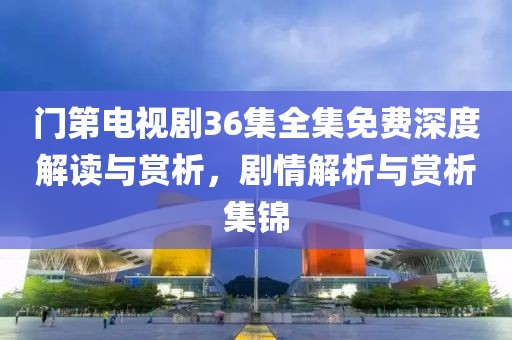 門第電視劇36集全集免費深度解讀與賞析，劇情解析與賞析集錦