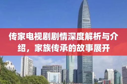 傳家電視劇劇情深度解析與介紹，家族傳承的故事展開
