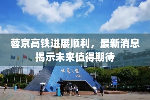 蓉京高鐵進(jìn)展順利，最新消息揭示未來值得期待