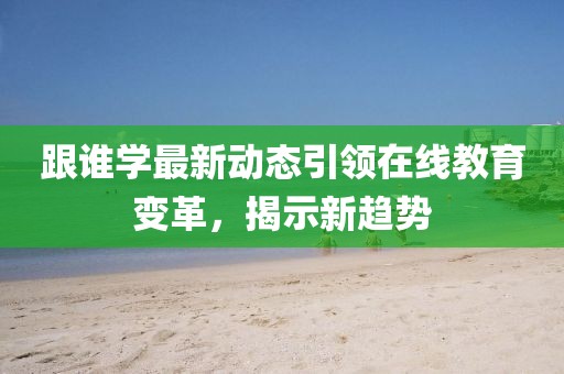 跟誰學最新動態(tài)引領在線教育變革，揭示新趨勢